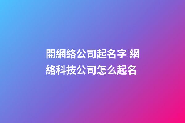 開網絡公司起名字 網絡科技公司怎么起名-第1張-公司起名-玄機派